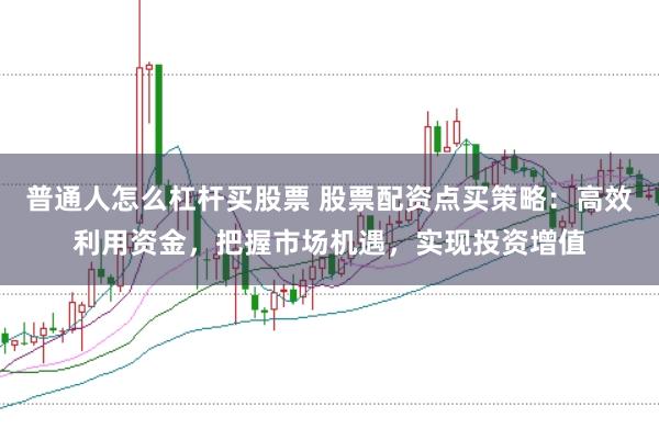 普通人怎么杠杆买股票 股票配资点买策略：高效利用资金，把握市场机遇，实现投资增值