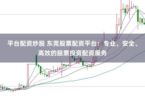 平台配资炒股 东莞股票配资平台:专业、安全、高效的股票投资配资服务