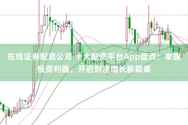 在线证券配资公司 十大配资平台App盘点：掌握投资利器，开启财富增长新篇章