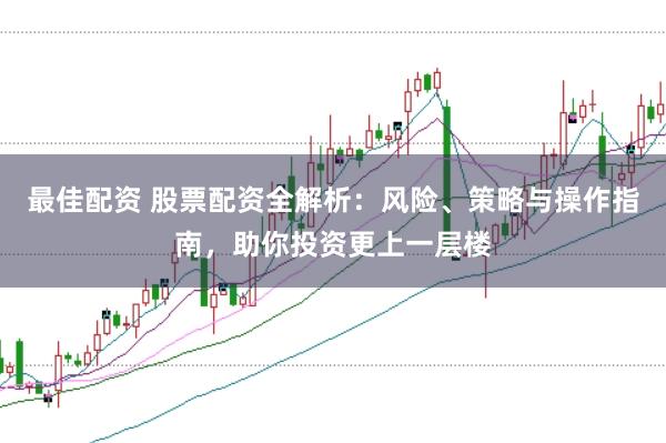 最佳配资 股票配资全解析：风险、策略与操作指南，助你投资更上一层楼