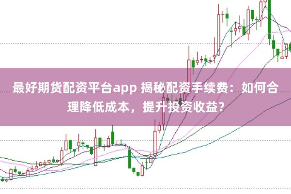 最好期货配资平台app 揭秘配资手续费：如何合理降低成本，提升投资收益？