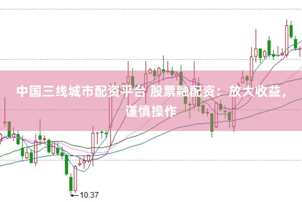 中国三线城市配资平台 股票融配资：放大收益，谨慎操作