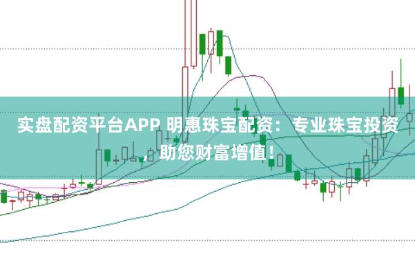 实盘配资平台APP 明惠珠宝配资：专业珠宝投资，助您财富增值！