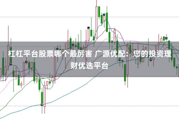 杠杠平台股票哪个最厉害 广源优配：您的投资理财优选平台