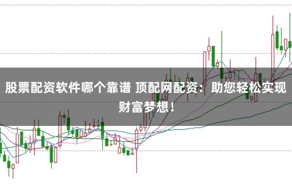 股票配资软件哪个靠谱 顶配网配资：助您轻松实现财富梦想！