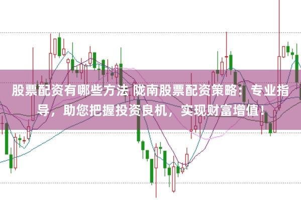 股票配资有哪些方法 陇南股票配资策略：专业指导，助您把握投资良机，实现财富增值！