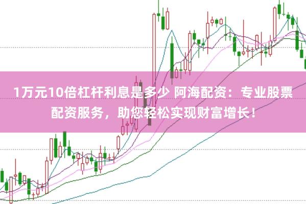 1万元10倍杠杆利息是多少 阿海配资：专业股票配资服务，助您轻松实现财富增长！