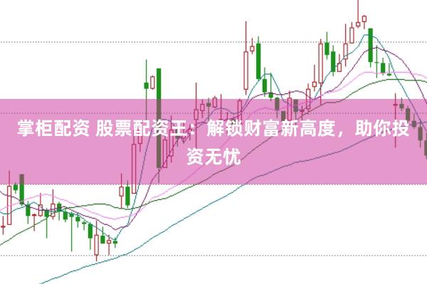 掌柜配资 股票配资王:解锁财富新高度,助你投资无忧