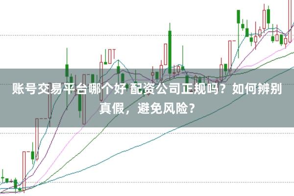 账号交易平台哪个好 配资公司正规吗？如何辨别真假，避免风险？