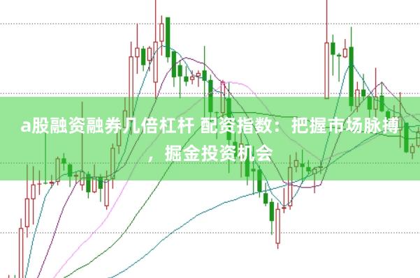 a股融资融券几倍杠杆 配资指数:把握市场脉搏,掘金投资机会