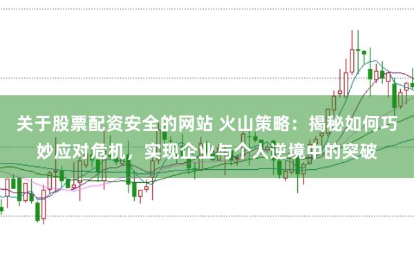 关于股票配资安全的网站 火山策略:揭秘如何巧妙应对危机,实现企业与个人逆境中的突破