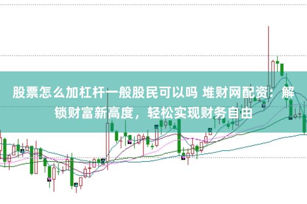 股票怎么加杠杆一般股民可以吗 堆财网配资:解锁财富新高度,轻松实现财务自由