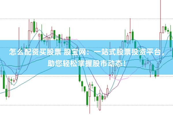 怎么配资买股票 股宝网：一站式股票投资平台，助您轻松掌握股市动态！