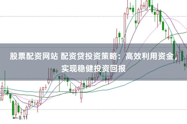 股票配资网站 配资贷投资策略：高效利用资金，实现稳健投资回报