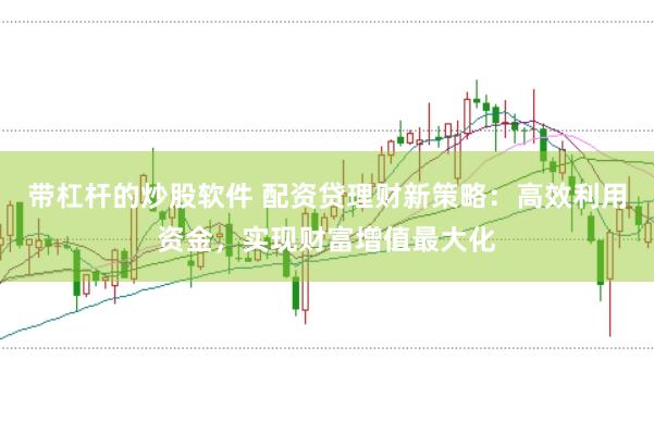 带杠杆的炒股软件 配资贷理财新策略：高效利用资金，实现财富增值最大化