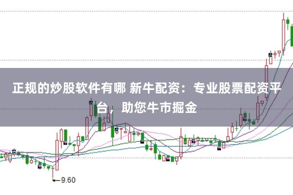 正规的炒股软件有哪 新牛配资:专业股票配资平台,助您牛市掘金