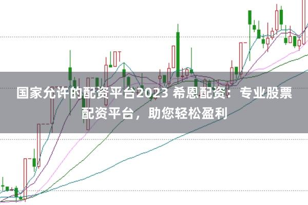 国家允许的配资平台2023 希恩配资:专业股票配资平台,助您轻松盈利