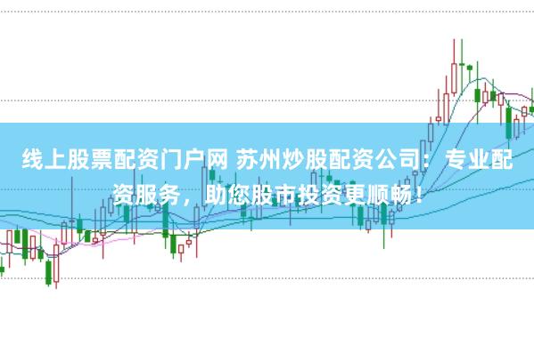 线上股票配资门户网 苏州炒股配资公司：专业配资服务，助您股市投资更顺畅！