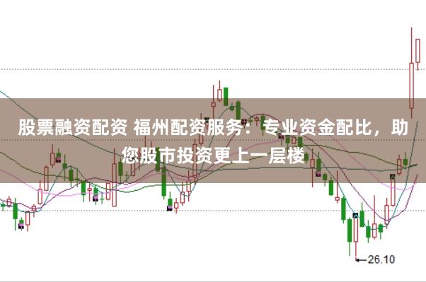 股票融资配资 福州配资服务:专业资金配比,助您股市投资更上一层楼