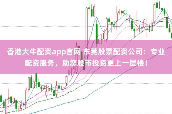 香港大牛配资app官网 东莞股票配资公司:专业配资服务,助您股市投资更上一层楼!