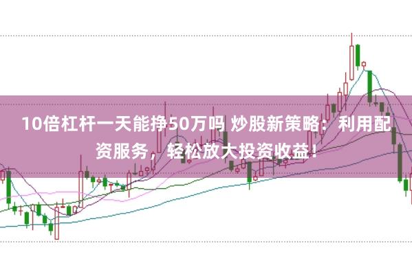 10倍杠杆一天能挣50万吗 炒股新策略：利用配资服务，轻松放大投资收益！