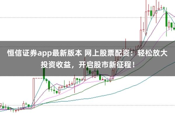 恒信证券app最新版本 网上股票配资:轻松放大投资收益,开启股市新征程!