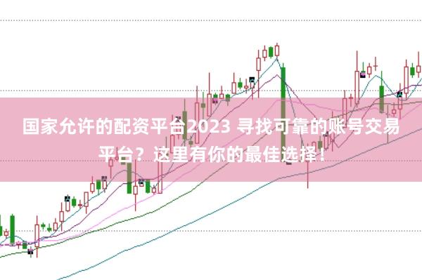 国家允许的配资平台2023 寻找可靠的账号交易平台?这里有你的最佳选择!