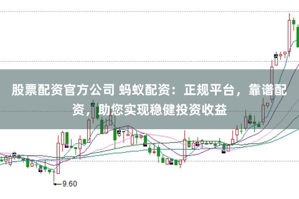 股票配资官方公司 蚂蚁配资:正规平台,靠谱配资,助您实现稳健投资收益