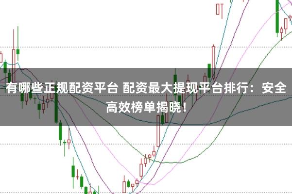 有哪些正规配资平台 配资最大提现平台排行：安全高效榜单揭晓！