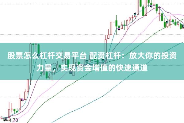 股票怎么杠杆交易平台 配资杠杆：放大你的投资力量，实现资金增值的快速通道