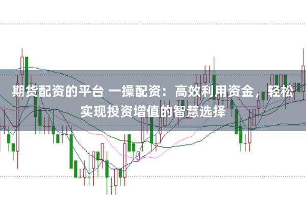 期货配资的平台 一操配资：高效利用资金，轻松实现投资增值的智慧选择
