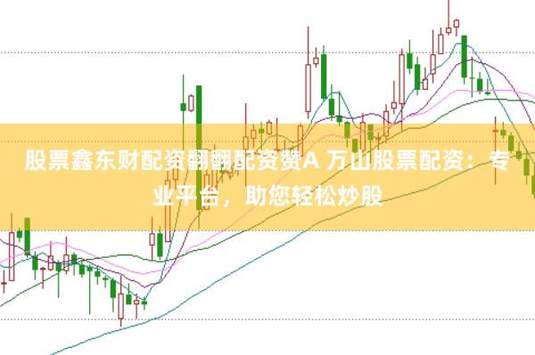 股票鑫东财配资翻翻配资赞A 万山股票配资:专业平台,助您轻松炒股