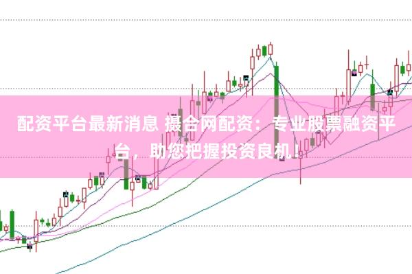 配资平台最新消息 摄合网配资:专业股票融资平台,助您把握投资良机!