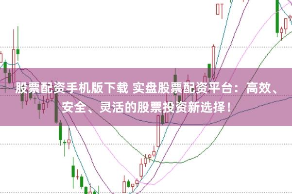 股票配资手机版下载 实盘股票配资平台：高效、安全、灵活的股票投资新选择！