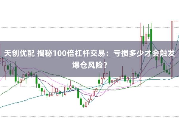 天创优配 揭秘100倍杠杆交易：亏损多少才会触发爆仓风险？