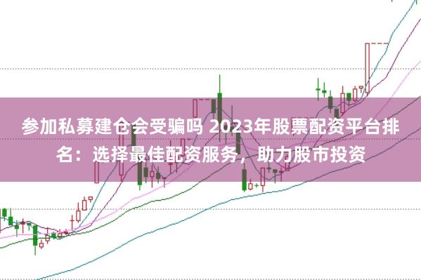 参加私募建仓会受骗吗 2023年股票配资平台排名：选择最佳配资服务，助力股市投资