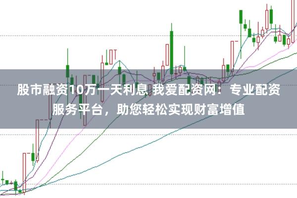 股市融资10万一天利息 我爱配资网：专业配资服务平台，助您轻松实现财富增值
