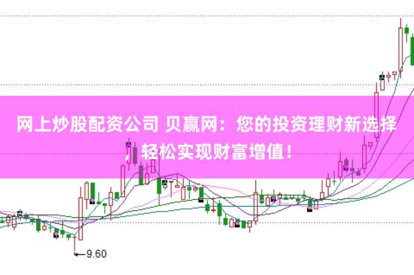网上炒股配资公司 贝赢网：您的投资理财新选择，轻松实现财富增值！