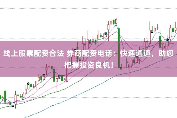 线上股票配资合法 券商配资电话：快速通道，助您把握投资良机！