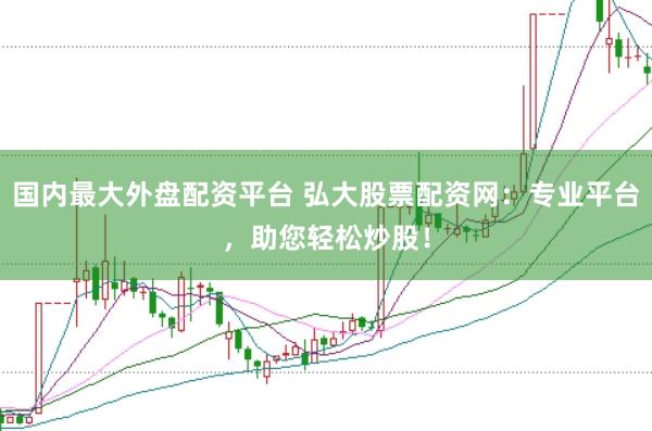 国内最大外盘配资平台 弘大股票配资网:专业平台,助您轻松炒股!