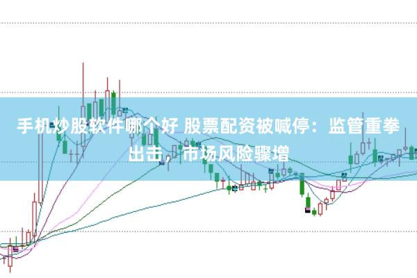 手机炒股软件哪个好 股票配资被喊停:监管重拳出击,市场风险骤增