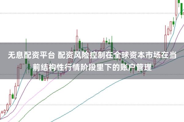 无息配资平台 配资风险控制在全球资本市场在当前结构性行情阶段里下的账户管理