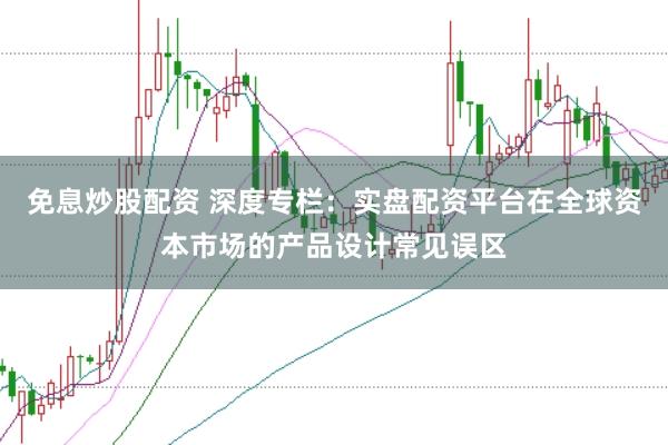 免息炒股配资 深度专栏:实盘配资平台在全球资本市场的产品设计常见误区