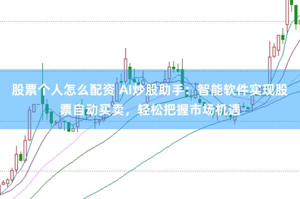 股票个人怎么配资 AI炒股助手:智能软件实现股票自动买卖,轻松把握市场机遇