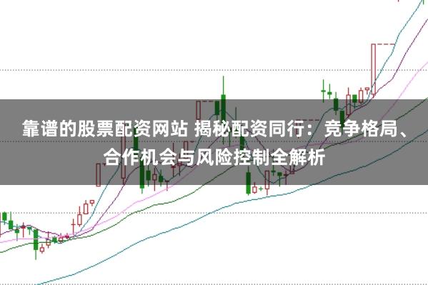 靠谱的股票配资网站 揭秘配资同行:竞争格局、合作机会与风险控制全解析