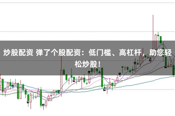 炒股配资 弹了个股配资:低门槛、高杠杆,助您轻松炒股!