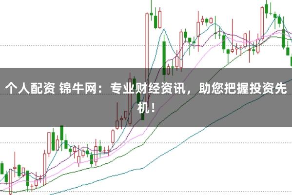 个人配资 锦牛网：专业财经资讯，助您把握投资先机！