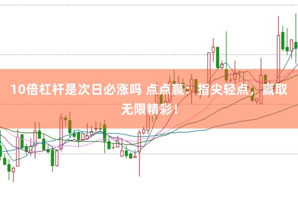 10倍杠杆是次日必涨吗 点点赢：指尖轻点，赢取无限精彩！