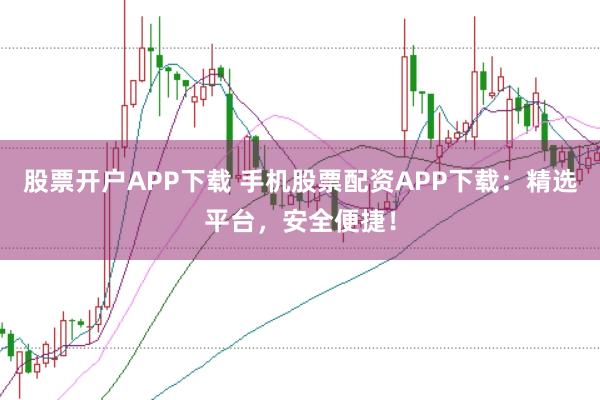 股票开户APP下载 手机股票配资APP下载：精选平台，安全便捷！
