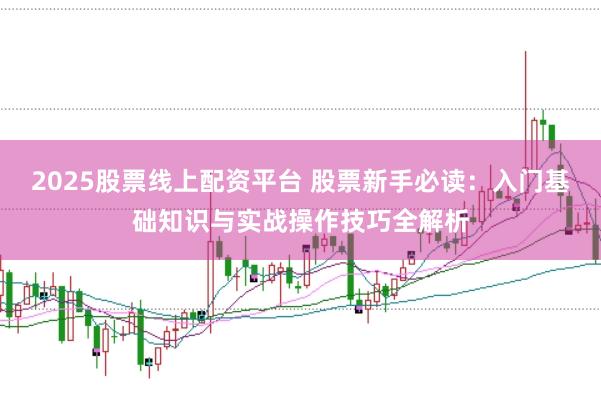 2025股票线上配资平台 股票新手必读:入门基础知识与实战操作技巧全解析